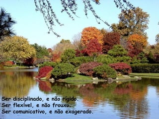 Ser disciplinado, e não rígido.
Ser flexível, e não frouxo.
Ser comunicativo, e não exagerado.
 