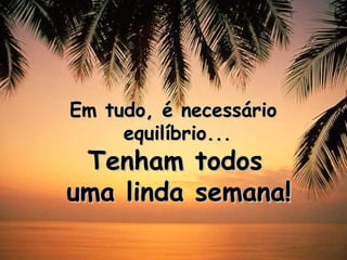 Em tudo, é necessário
     equilíbrio...
  Tenham todos
uma linda semana!
 