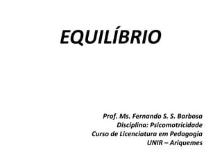 EQUILÍBRIO
Prof. Ms. Fernando S. S. Barbosa
Disciplina: Psicomotricidade
Curso de Licenciatura em Pedagogia
UNIR – Ariquemes
 
