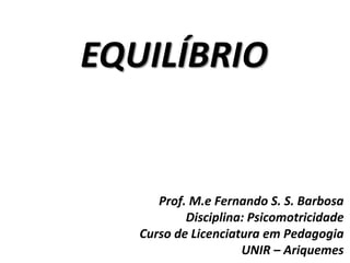 EQUILÍBRIO
Prof. M.e Fernando S. S. Barbosa
Disciplina: Psicomotricidade
Curso de Licenciatura em Pedagogia
UNIR – Ariquemes
 