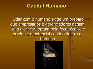 Capital Humano Lidar com o humano exige um preparo que empresários e gerenciadores negam-se a alcançar, optam pelo foco técnico e perde-se o potencial contido dentro do humano. 