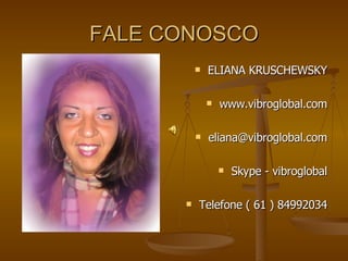 FALE CONOSCO ELIANA KRUSCHEWSKY www.vibroglobal.com [email_address] Skype - vibroglobal Telefone ( 61 ) 84992034 