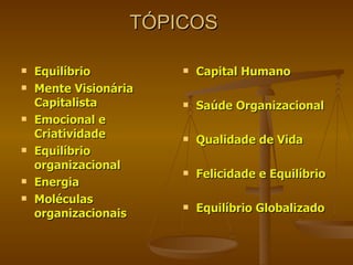 TÓPICOS   Equilíbrio Mente Visionária Capitalista Emocional e Criatividade Equilíbrio organizacional Energia Moléculas organizacionais Capital Humano Saúde Organizacional Qualidade de Vida Felicidade e Equilíbrio Equilíbrio Globalizado 