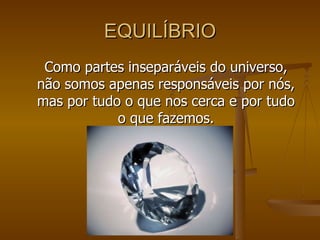 EQUILÍBRIO Como partes inseparáveis do universo, não somos apenas responsáveis por nós, mas por tudo o que nos cerca e por tudo o que fazemos. 