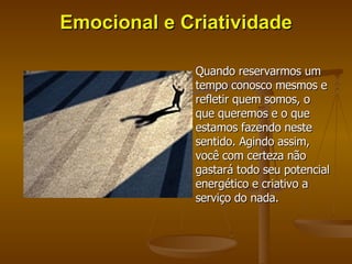 Emocional e Criatividade Quando reservarmos um tempo conosco mesmos e refletir quem somos, o que queremos e o que estamos fazendo neste sentido. Agindo assim, você com certeza não gastará todo seu potencial energético e criativo a serviço do nada. 