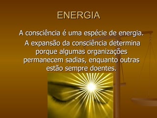 ENERGIA A consciência é uma espécie de energia.  A expansão da consciência determina porque algumas organizações permanecem sadias, enquanto outras estão sempre doentes. 