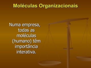 Moléculas Organizacionais Numa empresa, todas as moléculas (humano) têm importância interativa. 