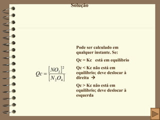 Solução Pode ser calculado em qualquer instante. Se: Qc = Kc  está em equilíbrio Qc < Kc não está em equilíbrio; deve deslocar à direita   Qc > Kc não está em equilíbrio; deve deslocar à esquerda 