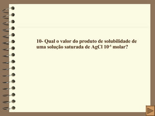 10- Qual o valor do produto de solubilidade de uma solução saturada de AgCl 10 -5  molar? 