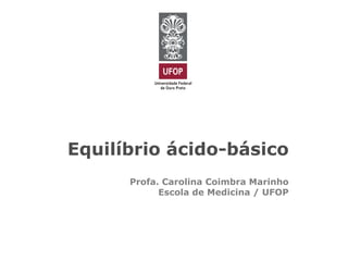Equilíbrio ácido-básico
Profa. Carolina Coimbra Marinho
Escola de Medicina / UFOP
 