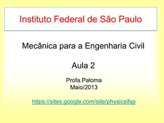 Mecânica para a Engenharia Civil
Aula 2
Profa.Paloma
Maio/2013
https://sites.google.com/site/physicsifsp
Instituto Federal de São Paulo
 