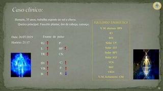 Homem, 35 anos, trabalha exposto ao sol e chuva.
Queixa principal: Fasceíte plantar, dor de cabeça, cansaço.
19
IG:
E:
TR:
ID:
VB:
B:
P:
BP:
CS:
C:
F:
R:
Exame do pulso
Data: 26/07/2019
Horário: 21:17
EQUILÍBRIO ENERGÉTICO
V. M. abertura BP4
R3
B58
Sedar C9
Sedar ID3
Sedar BP1
Sedar IG3
VC6
B60
VB34
V. M. fechamento CS6
 