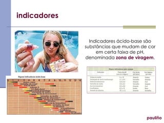 indicadores pauliño Indicadores ácido-base são substâncias que mudam de cor em certa faixa de pH, denominada  zona de viragem . 