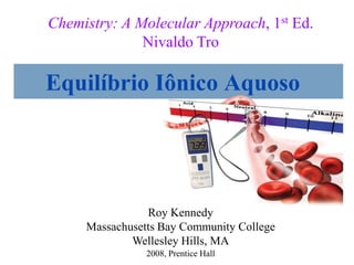 2008, Prentice Hall
Chemistry: A Molecular Approach, 1st Ed.
Nivaldo Tro
Roy Kennedy
Massachusetts Bay Community College
Wellesley Hills, MA
Equilíbrio Iônico Aquoso
 
