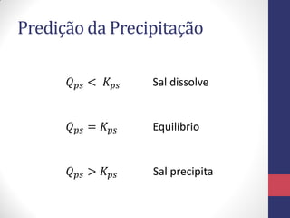 Predição da Precipitação
𝑄 𝑝𝑠 < 𝐾 𝑝𝑠

Sal dissolve

𝑄 𝑝𝑠 = 𝐾 𝑝𝑠

Equilíbrio

𝑄 𝑝𝑠 > 𝐾 𝑝𝑠

Sal precipita

 