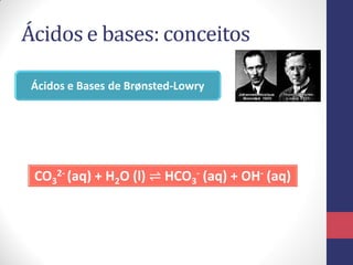 Ácidos e bases: conceitos
Ácidos e Bases de Brønsted-Lowry

CO32- (aq) + H2O (l) ⇌ HCO3- (aq) + OH- (aq)

 