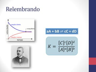Relembrando

aA + bB ⇌ cC + dD

𝐾=

𝐶
𝐴

𝑐
𝑎

𝐷
𝐵

𝑑
𝑏

 
