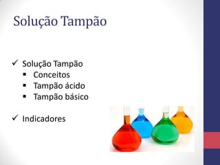 Solução Tampão
 Solução Tampão
 Conceitos
 Tampão ácido
 Tampão básico

 Indicadores

 