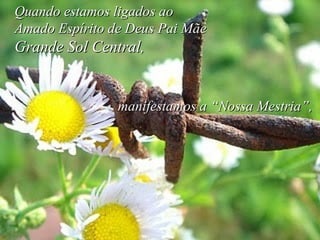 Quando estamos ligados aoQuando estamos ligados ao
Amado Espírito de Deus Pai MãeAmado Espírito de Deus Pai Mãe
Grande Sol CentralGrande Sol Central,,
manifestamos a “Nossa Mestria”,manifestamos a “Nossa Mestria”,
 