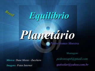 EquilíbrioEquilíbrio
PlanetárioPlanetáriode Pedro Gomes MoreiraPedro Gomes Moreira
Música: Dune Mosse - Zucchero
Imagens: Fotos Internet
Montagem:
pedronzap4@gmail.compedronzap4@gmail.com
gutisolar@yahoo.com.brgutisolar@yahoo.com.br
BBrraassiill
 