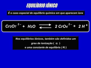 EQUILÍBRIO IÔNICOÉ o caso especial de equilíbrio químico em que aparecem íons 2 –2 –++Cr2O72 H2 CrO4+H2ONos equilíbrios iônicos, também são definidos um grau de ionização (a  ) e uma constante de equilíbrio ( Ki ) 