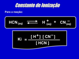 Constante de IonizaçãoPara a reação:+–+HCNHCN(aq)(aq)(aq)–+[ H   ] [ CN   ] Ki= [ HCN ] 