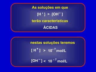 As soluções em que [H   ]  >  [OH   ] terão características ÁCIDAS–+nestas soluções teremos+– 7[ H   ] >10    mol/L–– 7[OH   ] 10     mol/L< 
