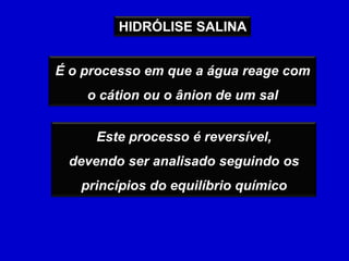 HIDRÓLISE SALINAÉ o processo em que a água reage com o cátion ou o ânion de um sal Este processo é reversível,devendo ser analisado seguindo os princípios do equilíbrio químico 