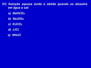 01)  Solução  aquosa  ácida  é  obtida  quando  se  dissolve       em água o sal:a)  NaHCO3.b)  Na2SO4.c)  K2CO3.d)  LiCl.     e)  NH4Cl 