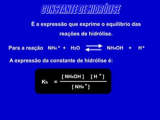 CONSTANTE DE HIDRÓLISEÉ a expressão que exprime o equilíbrio das reações de hidrólise.NH4      +H2O                   NH4OH    +     HPara a reação++A expressão da constante de hidrólise é:+[ NH4OH ][ H    ]Kh=+[ NH4   ]