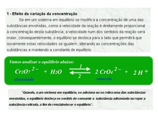 Vamos analisar o equilíbrio abaixo:
            2–                        1
                                                    2–
  Cr2O7           + H2O                   2 CrO4         +   2H+
                                      2   amarela
  alaranjada
 