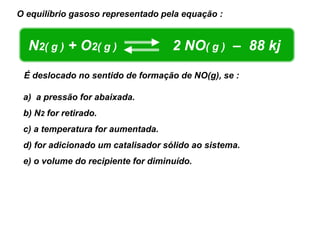 O equilíbrio gasoso representado pela equação :


  N2( g ) + O2( g )                 2 NO( g ) – 88 kj
 É deslocado no sentido de formação de NO(g), se :

 a) a pressão for abaixada.
 b) N2 for retirado.
 c) a temperatura for aumentada.
 d) for adicionado um catalisador sólido ao sistema.
 e) o volume do recipiente for diminuído.
 