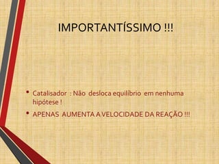 IMPORTANTÍSSIMO !!!
• Catalisador : Não desloca equilíbrio em nenhuma
hipótese !
• APENAS AUMENTA AVELOCIDADE DA REAÇÃO !!!
 