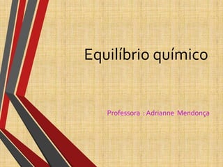 Equilíbrio químico
Professora : Adrianne Mendonça
 