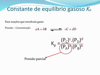 Constante de equilíbrio gasoso Kp
Para reações que envolvam gases
Pressão ~ Concentração
aA + bB cC + dD
Pressão parcial
 