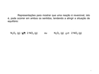 Representações para mostrar que uma reação é reversível, isto
é, pode ocorrer em ambos os sentidos, tendendo a atingir a situação de
equilíbrio:
N2O4 (g) 2 NO2 (g) ou N2O4 (g) 2 NO2 (g)
6
 