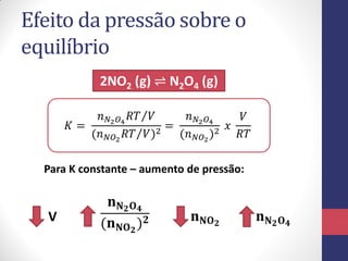 Efeito da pressão sobre o
equilíbrio
2NO2 (g) ⇌ N2O4 (g)
𝐾 =
𝑛 𝑁2 𝑂4
𝑅𝑇 𝑉
(𝑛 𝑁𝑂2
𝑅𝑇 𝑉)2
=
𝑛 𝑁2 𝑂4
(𝑛 𝑁𝑂2
)2
𝑥
𝑉
𝑅𝑇
V
𝐧 𝐍 𝟐 𝐎 𝟒
(𝐧 𝐍𝐎 𝟐
) 𝟐
Para K constante – aumento de pressão:
𝐧 𝐍 𝟐 𝐎 𝟒
𝐧 𝐍𝐎 𝟐
 
