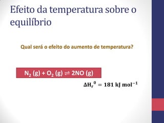Efeito da temperatura sobre o
equilíbrio
Qual será o efeito do aumento de temperatura?
N2 (g) + O2 (g) ⇌ 2NO (g)
𝚫𝐇 𝐫
𝟎
= 𝟏𝟖𝟏 𝐤𝐉 𝐦𝐨𝐥−𝟏
 
