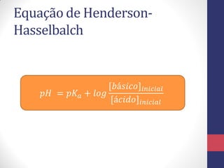 Equação de Henderson-
Hasselbalch
𝑝𝐻 = 𝑝𝐾𝑎 + 𝑙𝑜𝑔
[𝑏á𝑠𝑖𝑐𝑜]𝑖𝑛𝑖𝑐𝑖𝑎𝑙
[á𝑐𝑖𝑑𝑜]𝑖𝑛𝑖𝑐𝑖𝑎𝑙
 