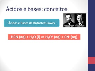 Ácidos e bases: conceitos
Ácidos e Bases de Brønsted-Lowry
HCN (aq) + H2O (l) ⇌ H3O+ (aq) + CN- (aq)
 