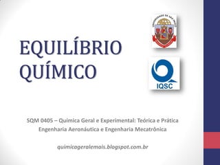 EQUILÍBRIO
QUÍMICO
SQM 0405 – Química Geral e Experimental: Teórica e Prática
Engenharia Aeronáutica e Engenharia Mecatrônica
quimicageralemais.blogspot.com.br
 