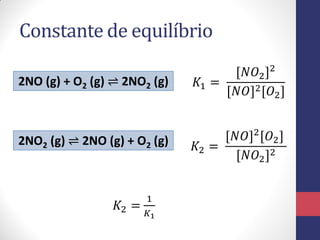 Constante de equilíbrio
2NO (g) + O2 (g) ⇌ 2NO2 (g)
2NO2 (g) ⇌ 2NO (g) + O2 (g)
𝐾1 =
[𝑁𝑂2]2
[𝑁𝑂]2[𝑂2]
𝐾2 =
[𝑁𝑂]2
[𝑂2]
[𝑁𝑂2]2
𝐾2 =
1
𝐾1
 