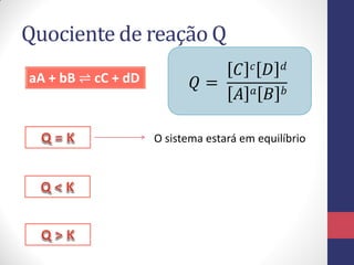 Quociente de reação Q
aA + bB ⇌ cC + dD 𝑄 =
𝐶 𝑐 𝐷 𝑑
𝐴 𝑎 𝐵 𝑏
O sistema estará em equilíbrio
 