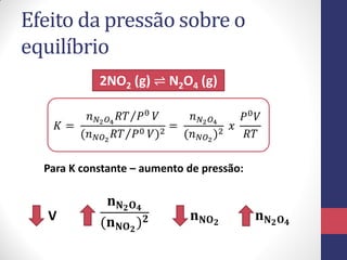 Efeito da pressão sobre o
equilíbrio
2NO2 (g) ⇌ N2O4 (g)
𝐾 =
𝑛 𝑁2 𝑂4
𝑅𝑇 𝑃0
𝑉
(𝑛 𝑁𝑂2
𝑅𝑇 𝑃0 𝑉)2
=
𝑛 𝑁2 𝑂4
(𝑛 𝑁𝑂2
)2
𝑥
𝑃0
𝑉
𝑅𝑇
V
𝐧 𝐍 𝟐 𝐎 𝟒
(𝐧 𝐍𝐎 𝟐
) 𝟐
Para K constante – aumento de pressão:
𝐧 𝐍 𝟐 𝐎 𝟒
𝐧 𝐍𝐎 𝟐
 