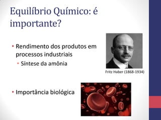 Equilíbrio Químico: é
importante?
• Rendimento dos produtos em
processos industriais
• Síntese da amônia
• Importância biológica
Fritz Haber (1868-1934)
 