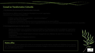 2 Architecture du processus de Transformation Culturelle:
Nous facilitons la réflexion pour l’intégration Stratégie-Culture de l’organisation.
Intervention sur 4 processus d’alignement:
1. Définir la raison d’être de l’organisation – exercice stratégique.
2. Définir des valeurs partagées.
3. Personnes et leadership: cohérence entre les comportements et les valeurs affichés.
4. Alignement de la structure avec les valeurs organisationnelles (structure, politiques et procédures appuient la culture souhaitée).
3 Accompagnement pour la mise en place:
· Espaces de réflexion pour concrétiser la culture souhaitée et son déploiement dans le contexte de l’organisation.
· Groupes de travail / accompagnement d’équipes autour de sujets concrets et pour rassembler l’énergie pour la
transformation.
· Participation de tout le collectif visant à renforcer l’engagement pour déployer les objectifs et la culture de
l’organisation.
· Coaching individuel et d’équipe et formation.
Comprend une approche globale pour initier et accompagner la transformation culturelle de l’ensemble d’une organisa-
tion. Nous pouvons aussi réaliser des interventions ponctuelles. Budget en fonction des interventions ou de l’architecture
du projet définie avec le client.
 