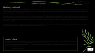 Ofrecemos Coaching individual a directivos/as, mandos medios o personas que ocupan puestos clave en la organización, para que logren sus
objetivos superando los obstáculos y desarrollando sus habilidades. Particularmente indicado para contextos de cambio que exigen nuevas pers-
pectivas, actitudes y habilidades relacionales.
Se trata de proporcionar al coachee un espacio donde pueda tomar la distancia necesaria para identificar sus desafíos; obtener una visión más
clara sobre sus modos de funcionamiento y su impacto en el entorno; cuestionar sus creencias y actitudes que le pueden resultar limitantes y
reforzar sus fortalezas. Es el coachee quien define y decide las acciones, comportamientos, actitudes que desea y/o necesita desarrollar para
alcanzar sus objetivos.
Las organizaciones y empresas que proponen procesos de coaching a sus colaboradores, lo hacen, ante todo, para desarrollar y desplegar el
potencial de las personas respecto al proyecto de futuro organizacional.
Un proceso de coaching individual se compone de un número flexible de sesiones. Un abanico de entre 4 a 7 sesiones de
coaching con una duración aproximada de 1,5-2 horas/sesión.
Ofrecemos también sesiones puntuales (1 o 2) para trabajar algún tema específico, preparar una conversación difícil, abor-
dar un obstáculo concreto, etc.
Modalidad: Presencial y on-line.
 