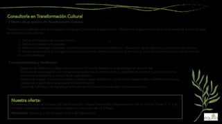 2 Diseño de un proceso de Transformación Cultural.
Facilitamos la reflexión para la integración Estrategia-Cultura de la organización. Diseñamos la arquitectura de los 4 procesos de alineación para
la transformación cultural.
1. Definir el Propósito de la organización.
2. Definir los valores compartidos.
3. Personas y liderazgo: fortalecer la coherencia entre los comportamientos , decisiones de las personas y los valores declarados.
4. Alinear la estructura de la organización con los valores declarados (revisar la estructura, políticas y procesos para que favorezcan
la cultura deseada).
3 Acompañamiento y Facilitación.
· Espacios de reflexión y trabajo para concretar la cultura deseada y su despliegue en el día a día.
· Procesos de participación con las personas: potenciar su compromiso y capacidad de decisión y acción colectiva
entorno al propósito y la cultura de la organización.
· Grupos de trabajo  / acompañamiento a equipos para: reflexionar y crear sobre necesidades o temáticas concretas;
cohesionar y aglutinar energía para la transformación.
· Coaching individual, de equipos y formación ad hoc como palancas para la transformación.
Acompañamos todo el proceso de transformación cultural construido conjuntamente con el cliente (Fases 1, 2 y 3).
También realizamos intervenciones puntuales en cualquiera de las 3 Fases.
Modalidad: Presencial y online según el tipo de intervención.
 