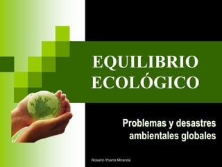 EQUILIBRIO ECOLÓGICO Problemas y desastres ambientales globales Rosario Ybarra Miranda 