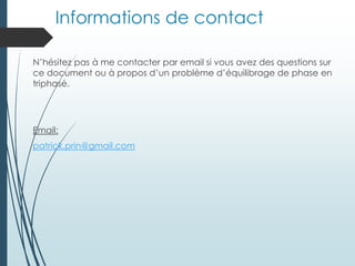Informations de contact
N’hésitez pas à me contacter par email si vous avez des questions sur
ce document ou à propos d’un problème d’équilibrage de phase en
triphasé.
Email:
patrick.prin@gmail.com
 